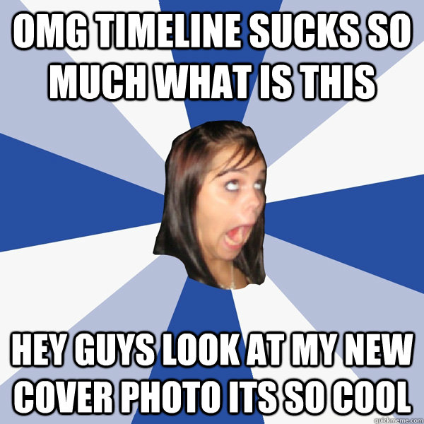 Omg timeline sucks so much what is this Hey guys look at my new cover photo its so cool  Annoying Facebook Girl