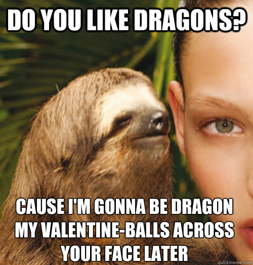 Do you like dragons? cause I'm gonna be dragon my Valentine-Balls across your face later  Whispering Sloth