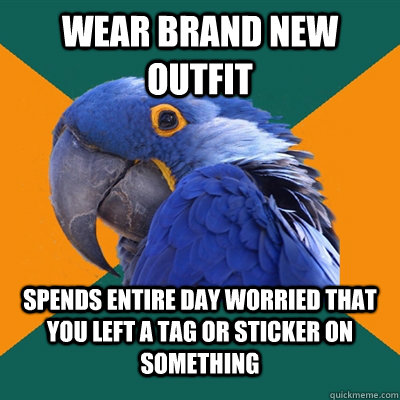 Wear brand new outfit spends entire day worried that you left a tag or sticker on something  Paranoid Parrot