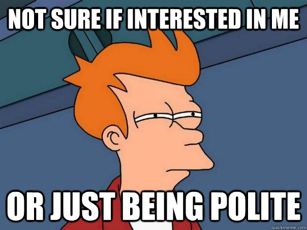 Not sure if interested in me or just being polite  Futurama Fry