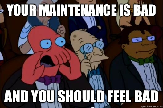 Your maintenance is bad  AND YOU SHOULD FEEL BAD - Your maintenance is bad  AND YOU SHOULD FEEL BAD  Your meme is bad and you should feel bad!