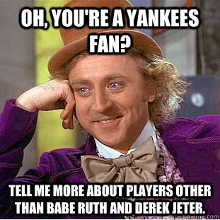 Oh, you're a Yankees fan? Tell me more about players other than Babe Ruth and Derek Jeter. - Oh, you're a Yankees fan? Tell me more about players other than Babe Ruth and Derek Jeter.  Condescending Wonka
