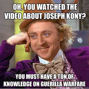 Oh, you watched the video about Joseph Kony? You must have a ton of knowledge on guerilla warfare - Oh, you watched the video about Joseph Kony? You must have a ton of knowledge on guerilla warfare  Condescending Wonka