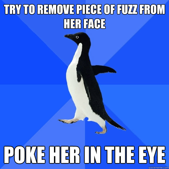try to remove piece of fuzz from her face poke her in the eye  Socially Awkward Penguin