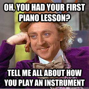 Oh, you had your first piano lesson? Tell me all about how you play an instrument  Condescending Wonka