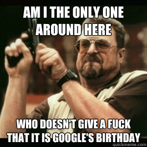 Am i the only one around here who doesn't give a fuck that it is Google's birthday  Am I The Only One Round Here