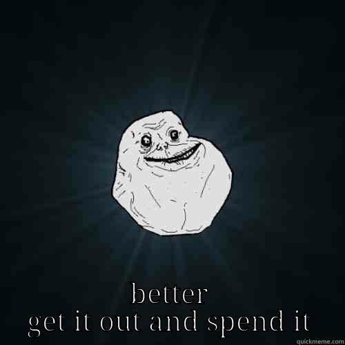  BETTER GET IT OUT AND SPEND IT Forever Alone