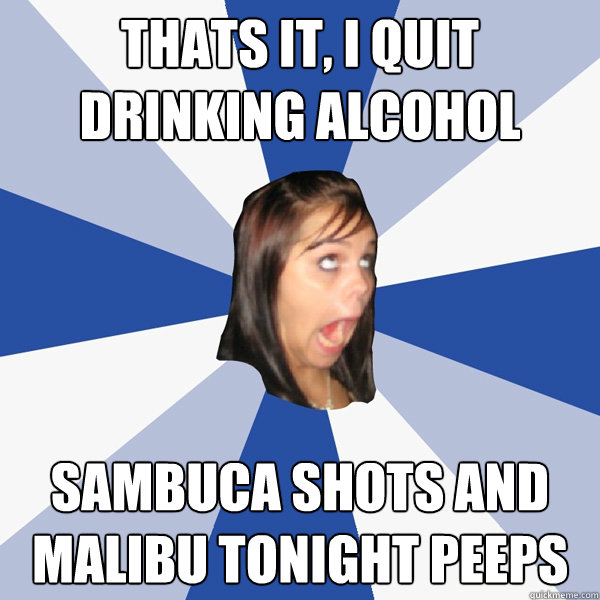 Thats it, I quit drinking alcohol Sambuca Shots and  Malibu tonight peeps  Annoying Facebook Girl