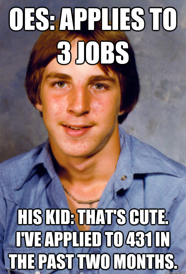 OES: applies to 3 jobs His kid: That's cute.  I've applied to 431 in the past two months.  Old Economy Steven