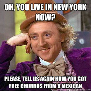Oh, You live in New York now? Please, tell us again how you got free churros from a mexican  Creepy Wonka