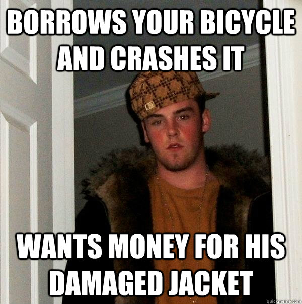 Borrows your bicycle and crashes it wants money for his damaged jacket  Scumbag Steve