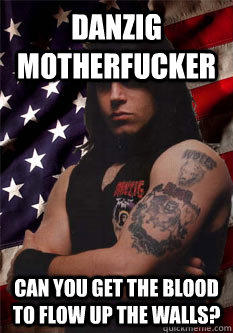 DANZIG MOTHERFUCKER Can you get the blood to flow up the walls?  Scumbag Danzig