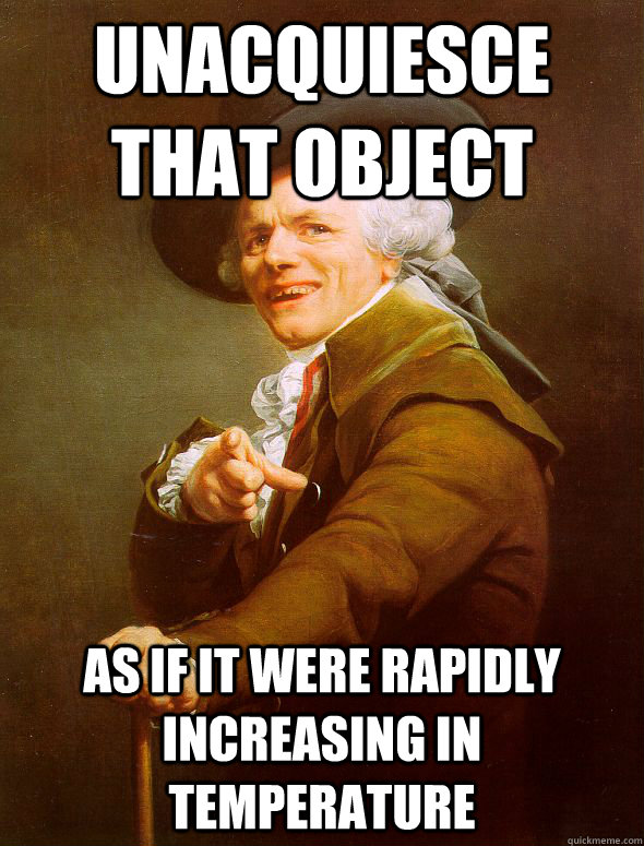 Unacquiesce that object As if it were rapidly increasing in temperature  Joseph Ducreux
