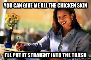 you can give me all the chicken skin i'll put it straight into the trash  Junk in the Trunk