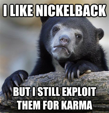 I like nickelback But i still exploit  them for karma  Confession Bear