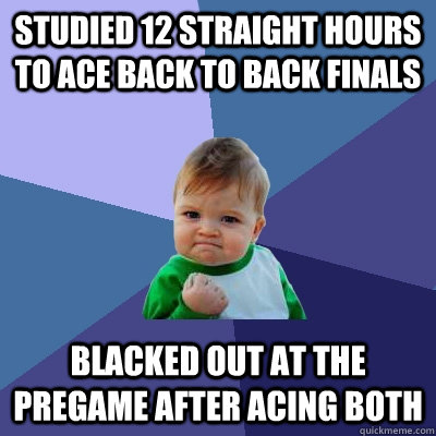 Studied 12 straight hours to ace back to back finals blacked out at the pregame after acing both - Studied 12 straight hours to ace back to back finals blacked out at the pregame after acing both  Success Kid