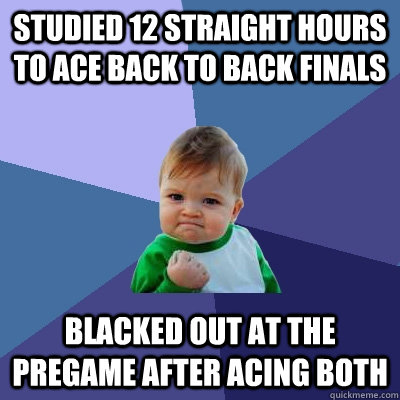 Studied 12 straight hours to ace back to back finals blacked out at the pregame after acing both  Success Kid