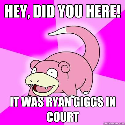 Hey, did you here! It was ryan giggs in court  Slowpoke
