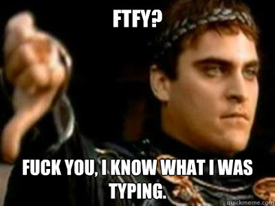 FTFY? FUCK YOU, i know what i was typing.  Downvoting Roman