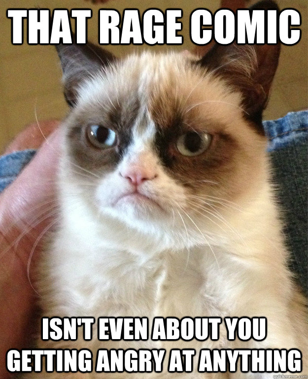 that rage comic isn't even about you getting angry at anything  Grumpy Cat