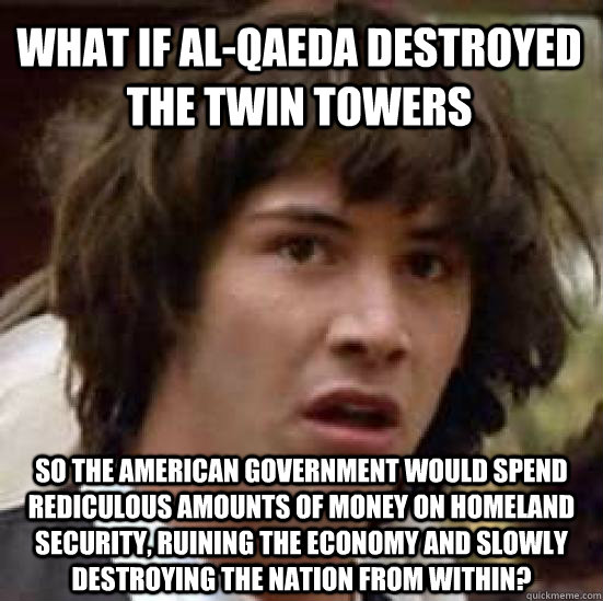 What If al-qaeda destroyed the twin towers so the american government would spend rediculous amounts of money on homeland security, ruining the economy and slowly destroying the nation from within?  conspiracy keanu