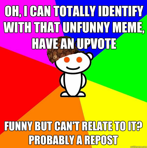 Oh, I can totally identify with that unfunny meme, have an upvote Funny but can't relate to it? Probably a repost  Scumbag Redditor