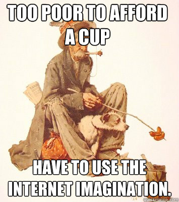 too poor to afford a cup have to use the internet imagination. - too poor to afford a cup have to use the internet imagination.  Oppurtunistic Hobo