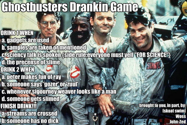 Ghostbusters Drankin Game DRINK 1 WHEN
 a. gadgets are used
 b. samples are taken or mentioned
 c. sciency talk is spoken {side rule:everyone must yell 