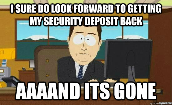 I sure do look forward to getting my security deposit back AAAAND its GONE  aaaand its gone