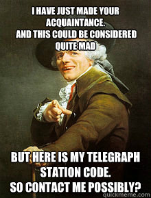 I have just made your acquaintance.
 And this could be considered quite mad But here is my telegraph station code.
So contact me possibly?   Joseph Ducreax