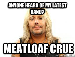 Anyone heard of my latest band? Meatloaf Crue  Fat Vince Neil