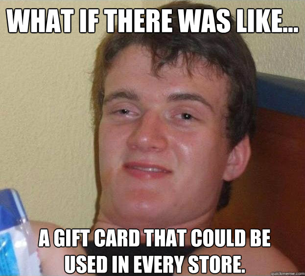 What if there was like... a gift card that could be used in every store.  The High Guy