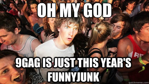 Oh my god 9gag is just this year's Funnyjunk  Sudden Clarity Clarence