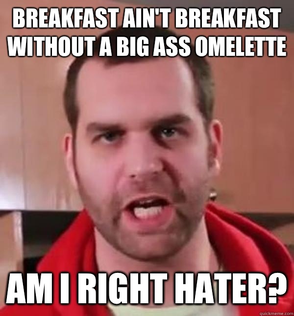 Breakfast ain't breakfast without a big ass omelette Am I right hater?  