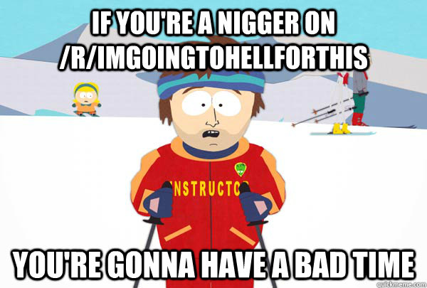 If you're a nigger on /r/ImGoingtohellforthis You're gonna have a bad time  Super Cool Ski Instructor