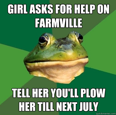 girl asks for help on farmville tell her you'll plow her till next july  Foul Bachelor Frog