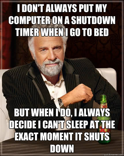 I don't always put my computer on a shutdown timer when I go to bed but when i do, I always decide I can't sleep at the exact moment it shuts down  The Most Interesting Man In The World
