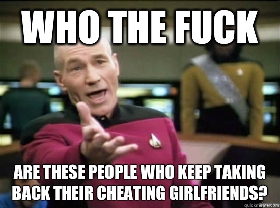 Who the fuck Are these people who keep taking back their cheating girlfriends?  Annoyed Picard HD