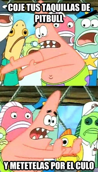 Coje tus taquillas de pitbull Y metetelas por el culo  Push it somewhere else Patrick