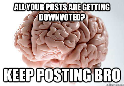 All your posts are getting downvoted? keep posting bro  Scumbag Brain