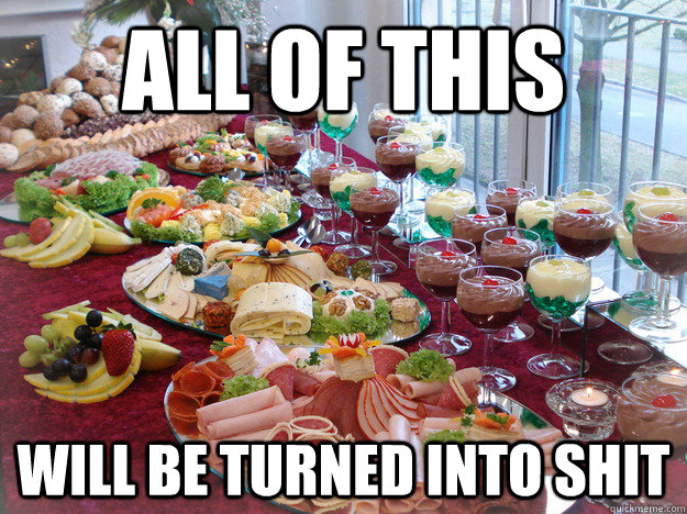 all of this will be turned into shit  delicious buffet