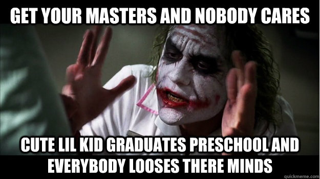 get your masters and nobody cares cute lil kid graduates preschool and everybody looses there minds  Joker Mind Loss
