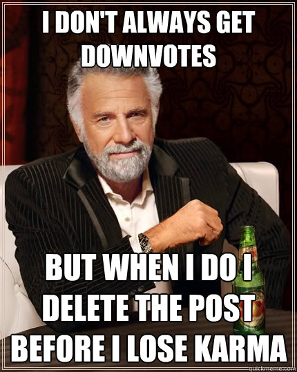 I don't always get downvotes But when I do I delete the post before I lose karma  The Most Interesting Man In The World