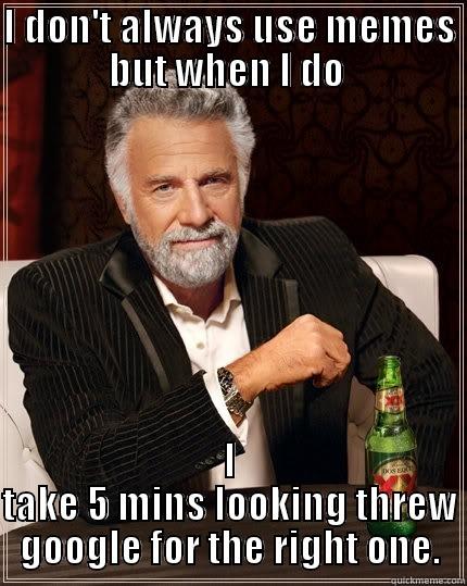 I DON'T ALWAYS USE MEMES BUT WHEN I DO  I TAKE 5 MINS LOOKING THREW GOOGLE FOR THE RIGHT ONE. The Most Interesting Man In The World