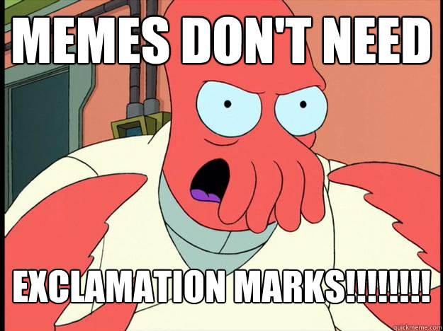 MEMES DON'T NEED EXCLAMATION mARKS!!!!!!!!  Lunatic Zoidberg