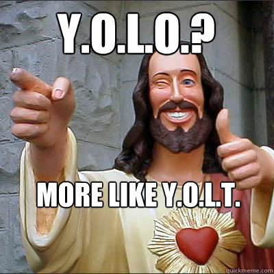 Y.o.l.o.?  More like Y.O.L.T.  Buddy Christ