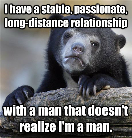 I have a stable, passionate, long-distance relationship with a man that doesn't realize I'm a man.  Confession Bear