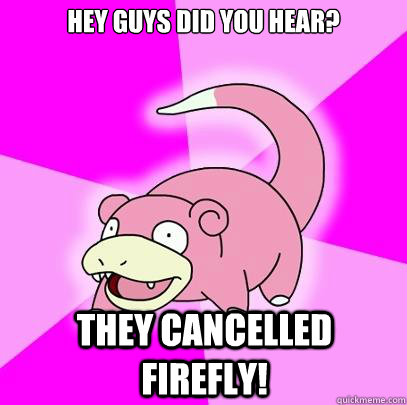 Hey guys did you hear? They cancelled firefly!  Slowpoke