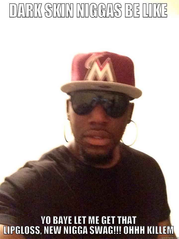 DARK SKIN NIGGAS BE LIKE YO BAYE LET ME GET THAT LIPGLOSS, NEW NIGGA SWAG!!! OHHH KILLEM Misc