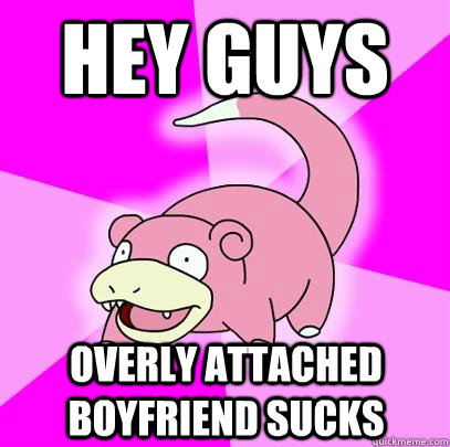 hey guys Overly attached boyfriend sucks  Slowpoke